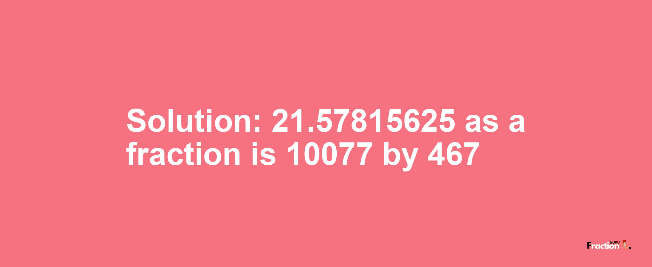 Solution:21.57815625 as a fraction is 10077/467